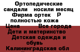 Ортопедические сандали,  носили месяц.  Фирма ортек.  Р 18, полностью кожа.  › Цена ­ 990 - Все города Дети и материнство » Детская одежда и обувь   . Калининградская обл.,Приморск г.